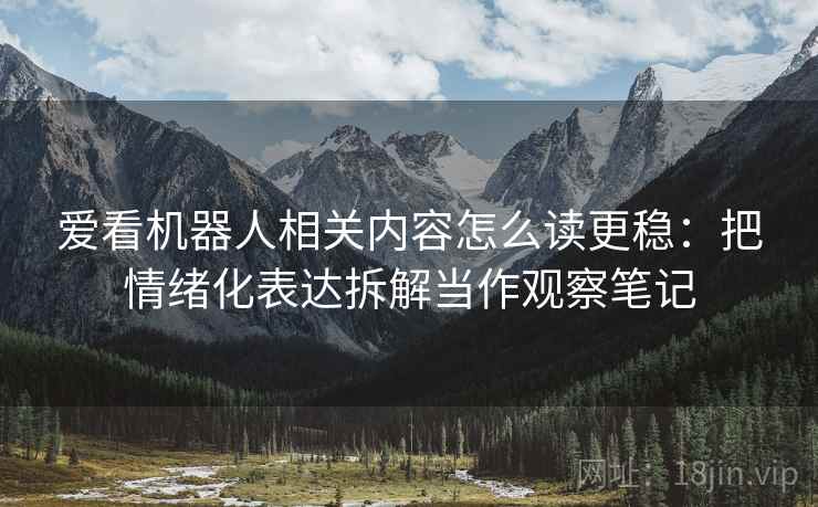 爱看机器人相关内容怎么读更稳：把情绪化表达拆解当作观察笔记