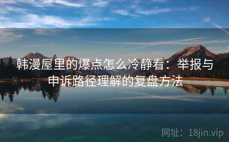 韩漫屋里的爆点怎么冷静看：举报与申诉路径理解的复盘方法