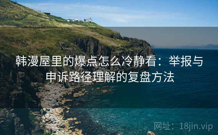 韩漫屋里的爆点怎么冷静看：举报与申诉路径理解的复盘方法