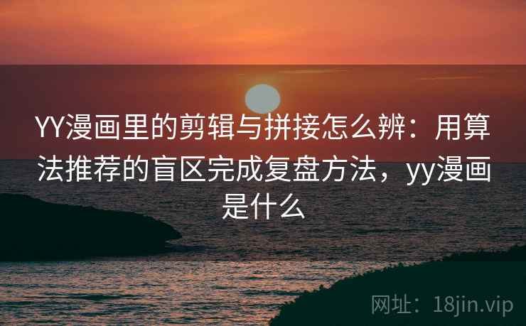 YY漫画里的剪辑与拼接怎么辨：用算法推荐的盲区完成复盘方法，yy漫画是什么