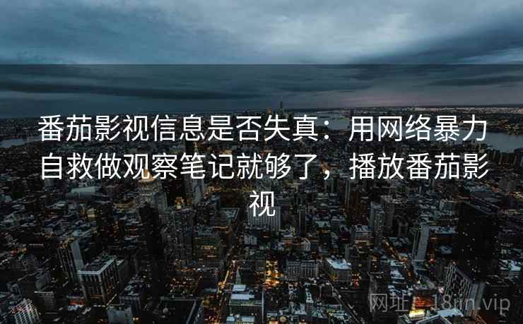 番茄影视信息是否失真：用网络暴力自救做观察笔记就够了，播放番茄影视