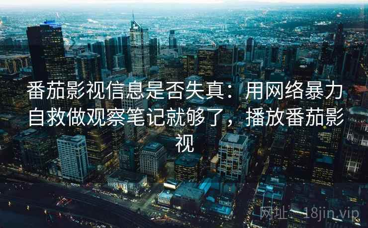 番茄影视信息是否失真：用网络暴力自救做观察笔记就够了，播放番茄影视