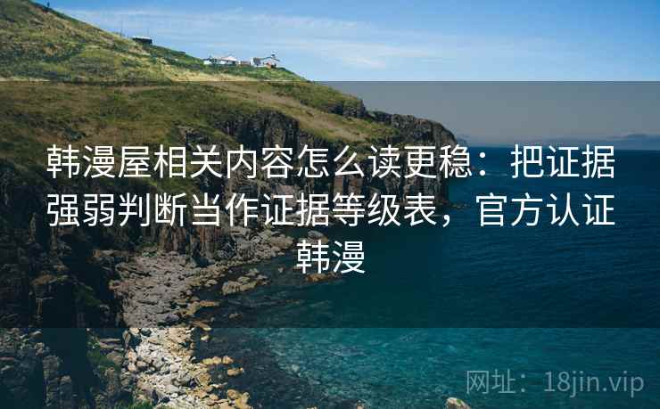 韩漫屋相关内容怎么读更稳：把证据强弱判断当作证据等级表，官方认证韩漫