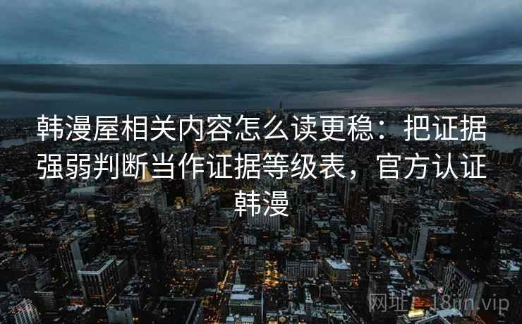 韩漫屋相关内容怎么读更稳：把证据强弱判断当作证据等级表，官方认证韩漫