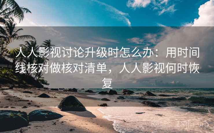 人人影视讨论升级时怎么办：用时间线核对做核对清单，人人影视何时恢复