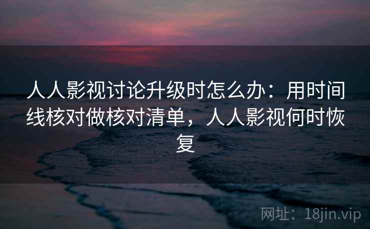 人人影视讨论升级时怎么办：用时间线核对做核对清单，人人影视何时恢复