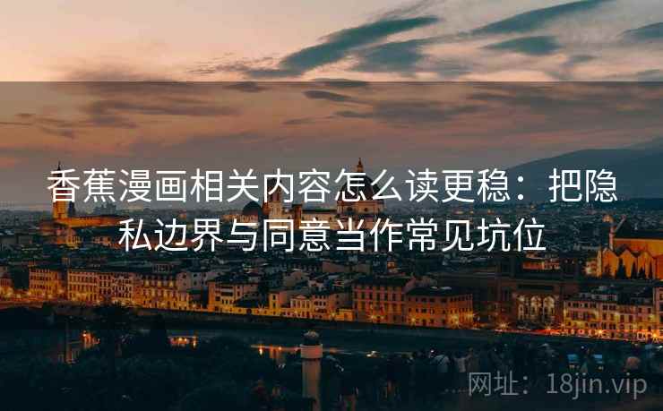 香蕉漫画相关内容怎么读更稳：把隐私边界与同意当作常见坑位