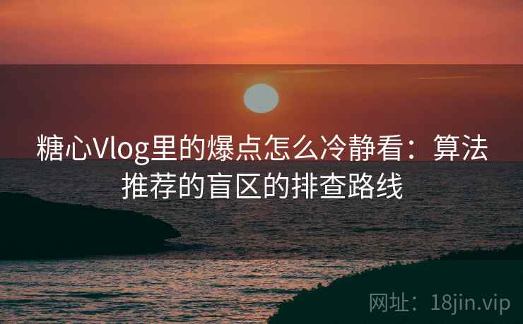 糖心Vlog里的爆点怎么冷静看：算法推荐的盲区的排查路线