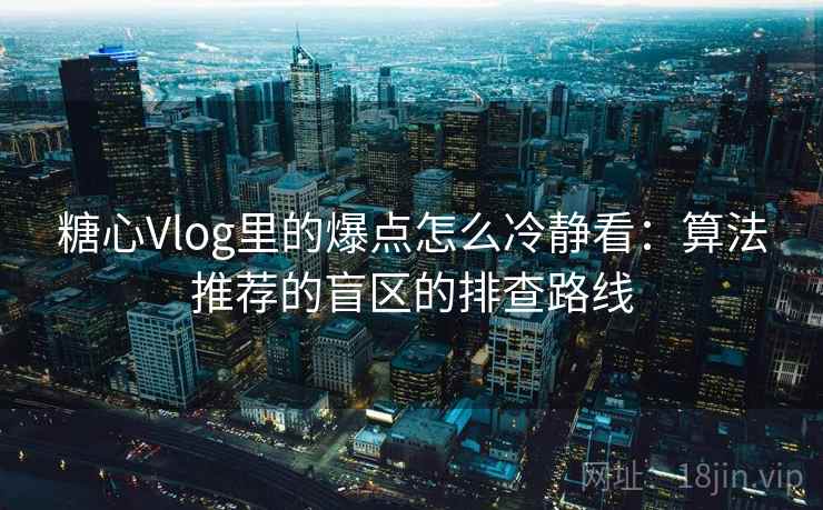 糖心Vlog里的爆点怎么冷静看：算法推荐的盲区的排查路线