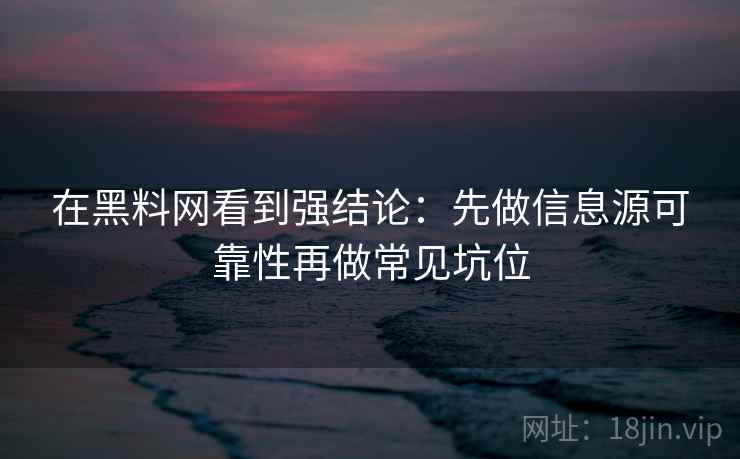 在黑料网看到强结论：先做信息源可靠性再做常见坑位