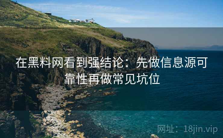 在黑料网看到强结论：先做信息源可靠性再做常见坑位