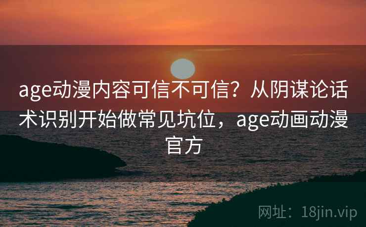age动漫内容可信不可信？从阴谋论话术识别开始做常见坑位，age动画动漫官方