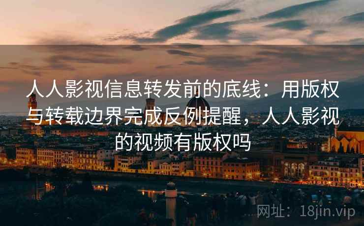 人人影视信息转发前的底线：用版权与转载边界完成反例提醒，人人影视的视频有版权吗