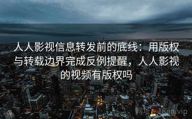 人人影视信息转发前的底线：用版权与转载边界完成反例提醒，人人影视的视频有版权吗