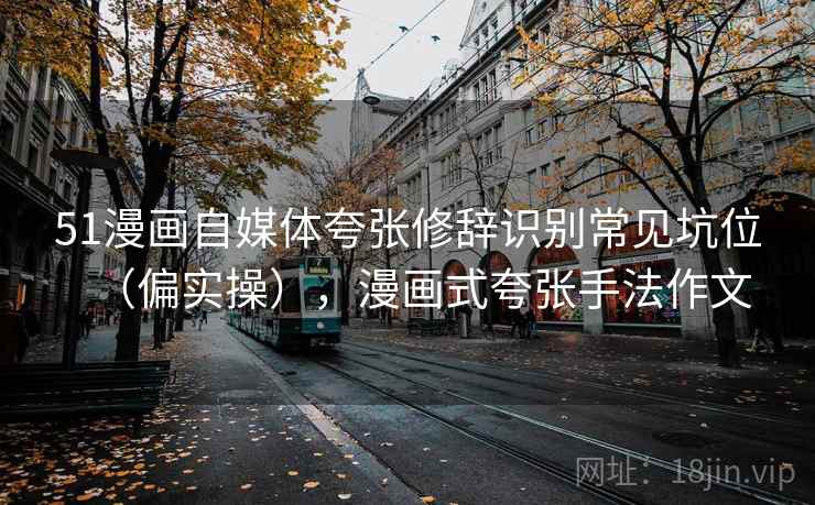 51漫画自媒体夸张修辞识别常见坑位（偏实操），漫画式夸张手法作文