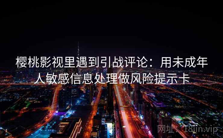 樱桃影视里遇到引战评论：用未成年人敏感信息处理做风险提示卡