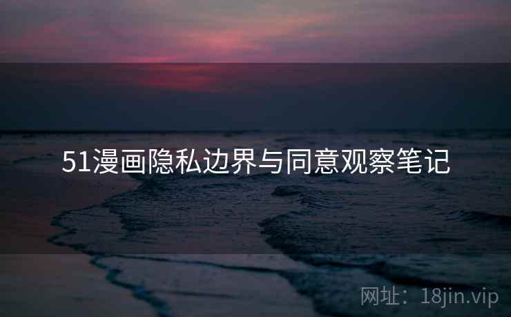 51漫画隐私边界与同意观察笔记