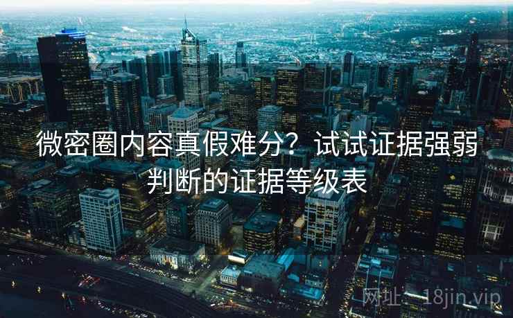 微密圈内容真假难分？试试证据强弱判断的证据等级表