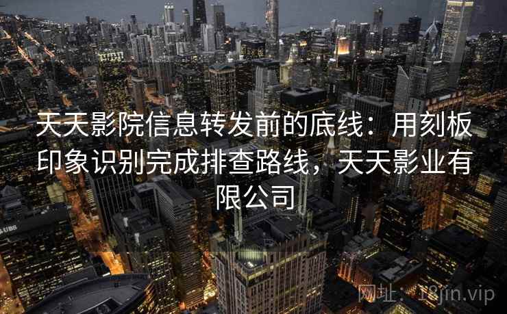 天天影院信息转发前的底线：用刻板印象识别完成排查路线，天天影业有限公司