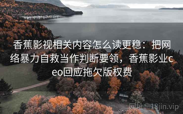 香蕉影视相关内容怎么读更稳：把网络暴力自救当作判断要领，香蕉影业ceo回应拖欠版权费