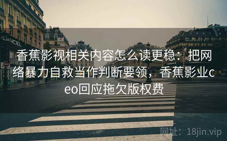 香蕉影视相关内容怎么读更稳：把网络暴力自救当作判断要领，香蕉影业ceo回应拖欠版权费