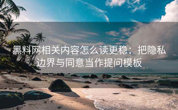 黑料网相关内容怎么读更稳：把隐私边界与同意当作提问模板