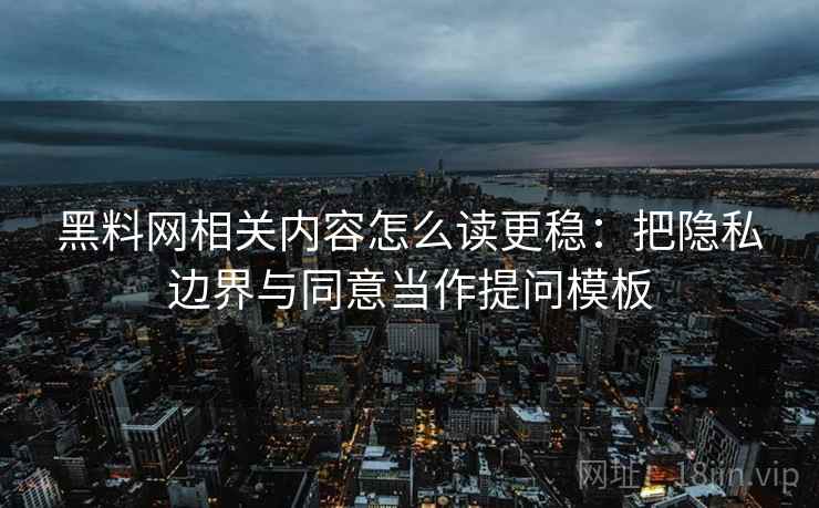 黑料网相关内容怎么读更稳：把隐私边界与同意当作提问模板
