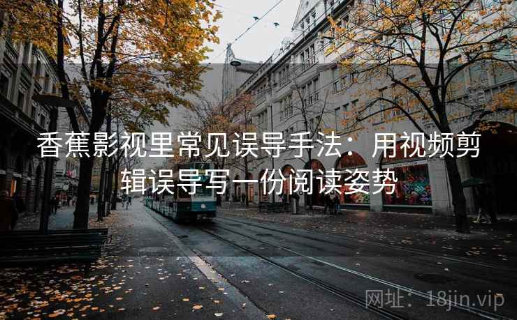 香蕉影视里常见误导手法：用视频剪辑误导写一份阅读姿势