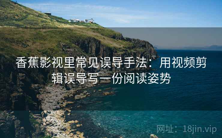 香蕉影视里常见误导手法：用视频剪辑误导写一份阅读姿势