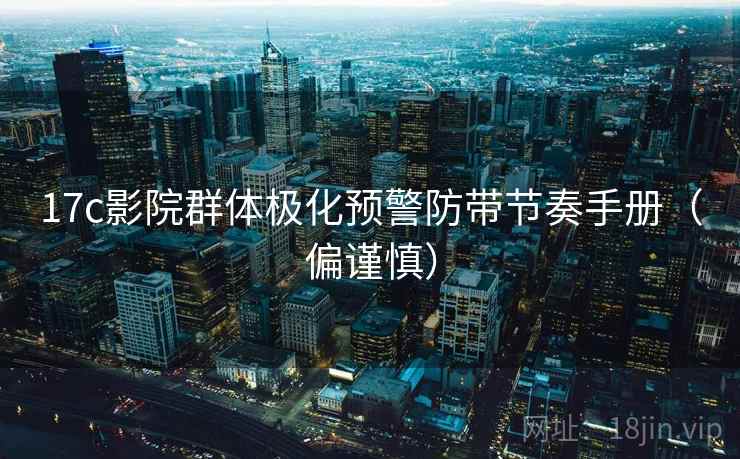 17c影院群体极化预警防带节奏手册（偏谨慎）