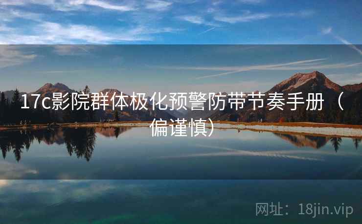 17c影院群体极化预警防带节奏手册（偏谨慎）