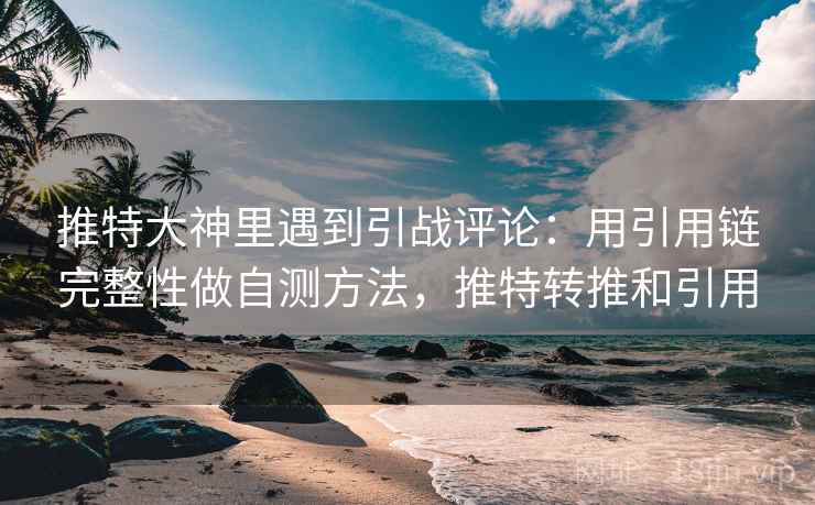 推特大神里遇到引战评论：用引用链完整性做自测方法，推特转推和引用