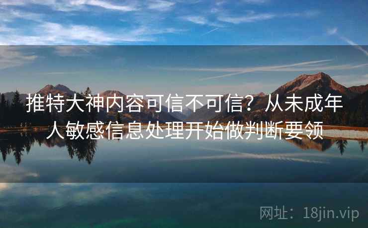 推特大神内容可信不可信？从未成年人敏感信息处理开始做判断要领