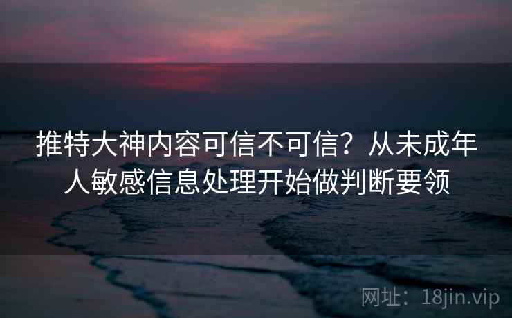 推特大神内容可信不可信？从未成年人敏感信息处理开始做判断要领