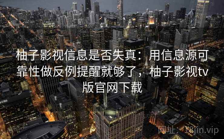 柚子影视信息是否失真：用信息源可靠性做反例提醒就够了，柚子影视tv版官网下载