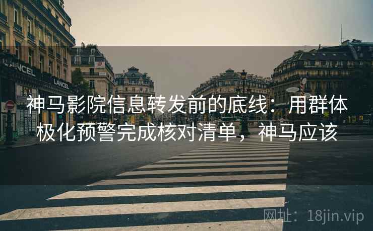 神马影院信息转发前的底线：用群体极化预警完成核对清单，神马应该
