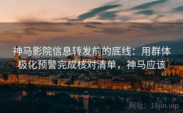 神马影院信息转发前的底线：用群体极化预警完成核对清单，神马应该