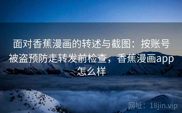 面对香蕉漫画的转述与截图：按账号被盗预防走转发前检查，香蕉漫画app怎么样