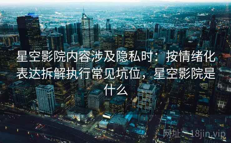 星空影院内容涉及隐私时：按情绪化表达拆解执行常见坑位，星空影院是什么