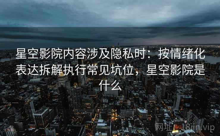 星空影院内容涉及隐私时：按情绪化表达拆解执行常见坑位，星空影院是什么