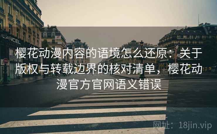 樱花动漫内容的语境怎么还原：关于版权与转载边界的核对清单，樱花动漫官方官网语义错误