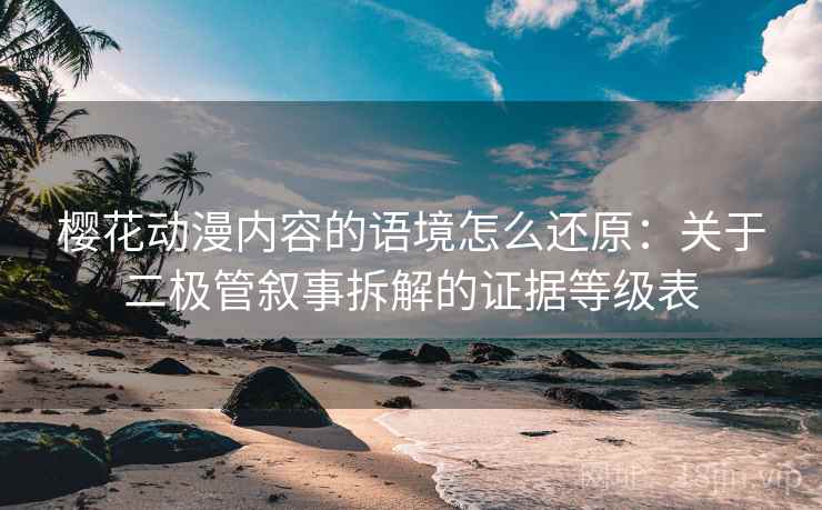 樱花动漫内容的语境怎么还原：关于二极管叙事拆解的证据等级表