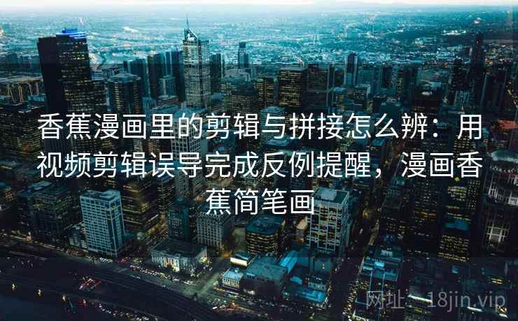 香蕉漫画里的剪辑与拼接怎么辨：用视频剪辑误导完成反例提醒，漫画香蕉简笔画