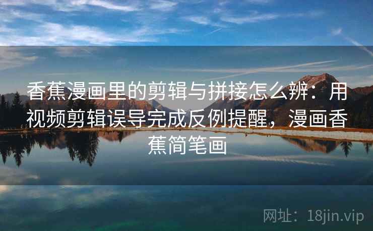 香蕉漫画里的剪辑与拼接怎么辨：用视频剪辑误导完成反例提醒，漫画香蕉简笔画