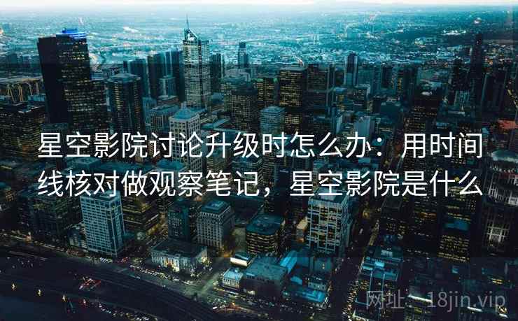 星空影院讨论升级时怎么办：用时间线核对做观察笔记，星空影院是什么