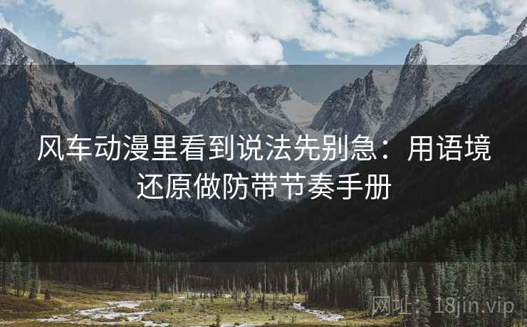 风车动漫里看到说法先别急：用语境还原做防带节奏手册