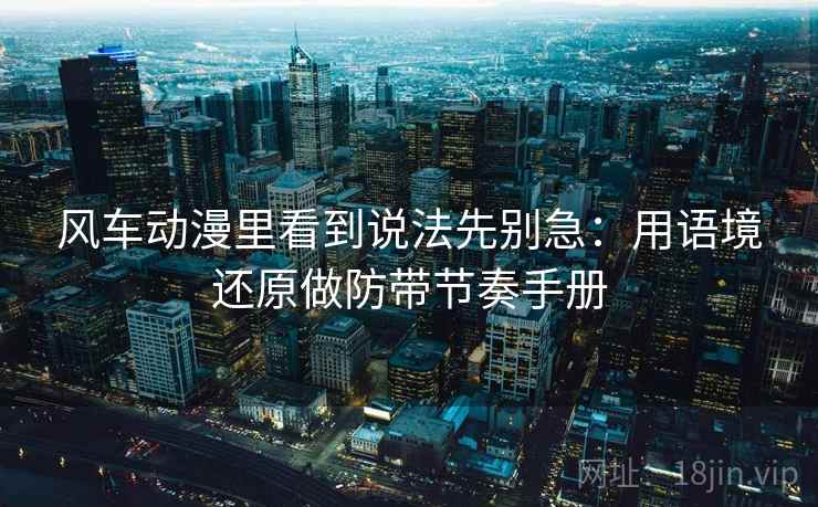 风车动漫里看到说法先别急：用语境还原做防带节奏手册
