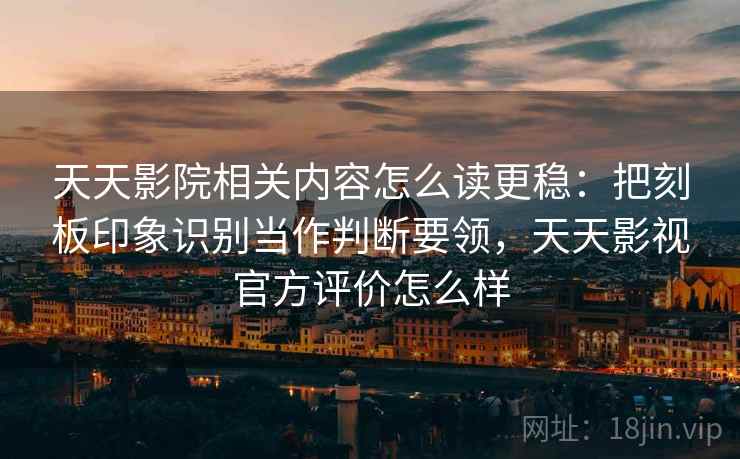 天天影院相关内容怎么读更稳：把刻板印象识别当作判断要领，天天影视官方评价怎么样