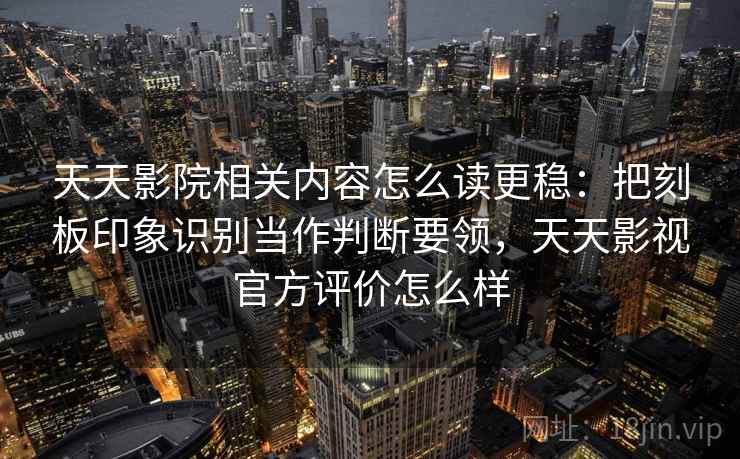 天天影院相关内容怎么读更稳：把刻板印象识别当作判断要领，天天影视官方评价怎么样