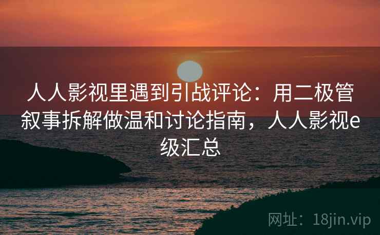 人人影视里遇到引战评论：用二极管叙事拆解做温和讨论指南，人人影视e级汇总